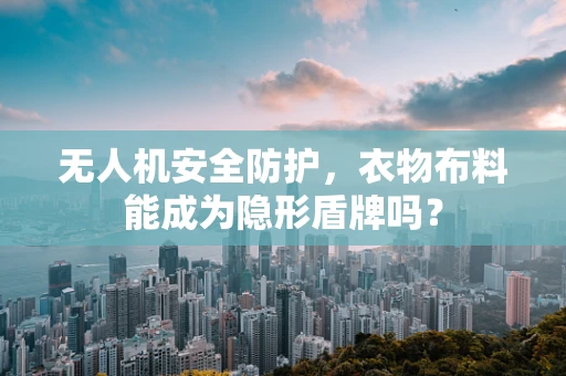 无人机安全防护，衣物布料能成为隐形盾牌吗？