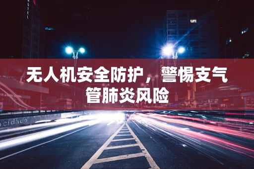 无人机安全防护，警惕支气管肺炎风险