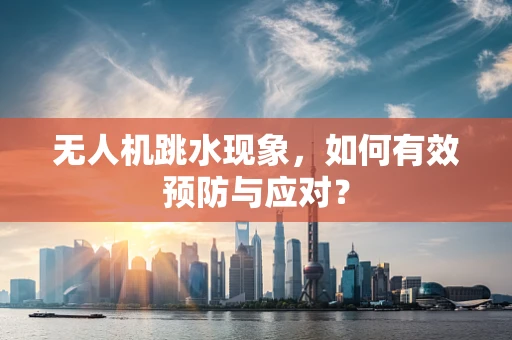 无人机跳水现象，如何有效预防与应对？