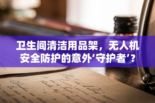 卫生间清洁用品架，无人机安全防护的意外‘守护者’？