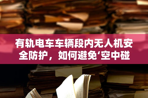 有轨电车车辆段内无人机安全防护，如何避免‘空中碰撞’？