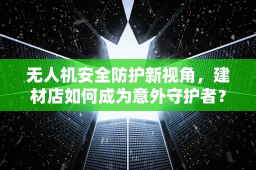 无人机安全防护新视角，建材店如何成为意外守护者？