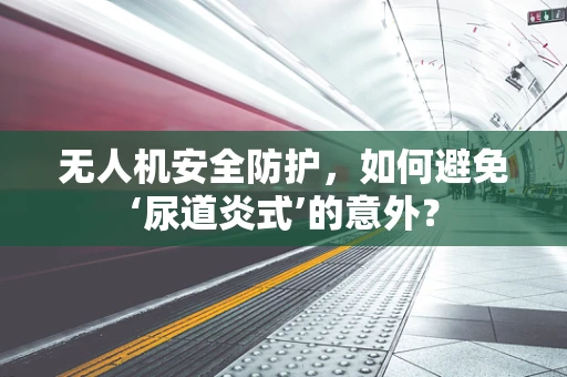 无人机安全防护，如何避免‘尿道炎式’的意外？